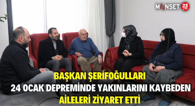 Başkan Şerifoğulları 24 Ocak Depreminde Yakınlarını Kaybeden Aileleri Ziyaret Etti