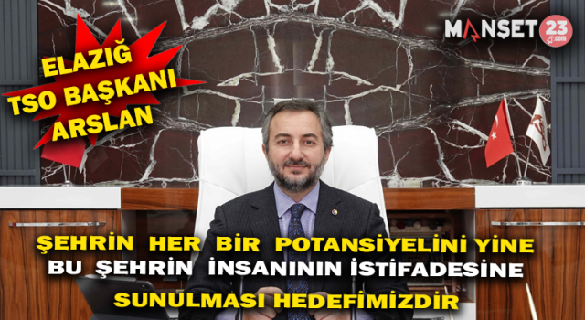 Elazığ TSO Başkanı Arslan, “Şehrin Her Bir Potansiyelini Yine Bu Şehrin İnsanının İstifadesine Sunulması Öncelikli Hedefimizdir”