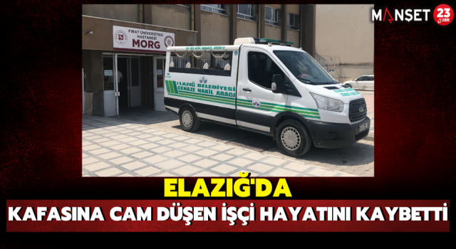 Elazığ'da Kafasına Cam Düşen İşçi Hayatını Kaybetti