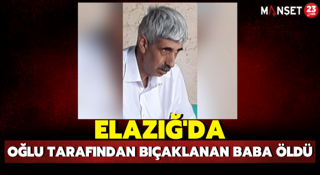 Elazığ’da Oğlu Tarafından Bıçaklanan Baba Öldü