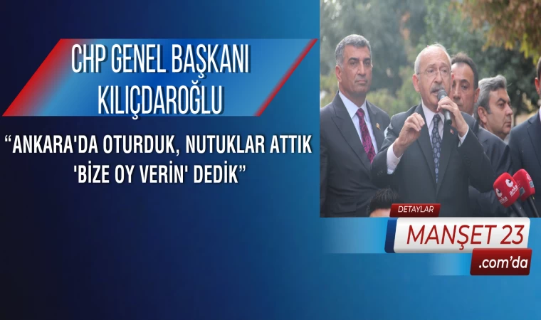 CHP Genel Başkanı Kılıçdaroğlu: “Ankara'da Oturduk, Nutuklar Attık 'Bize Oy Verin' Dedik”