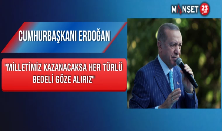 Cumhurbaşkanı Erdoğan: "Milletimiz Kazanacaksa Her Türlü Bedeli Göze Alırız"