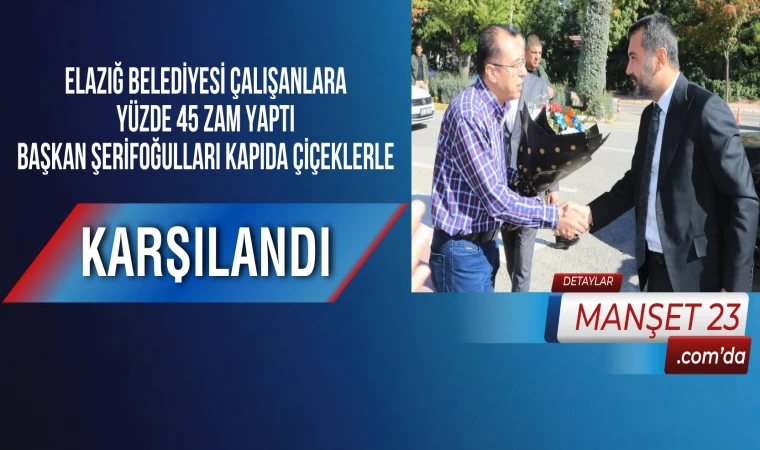 Elazığ Belediyesi Çalışanlara Yüzde 45 Zam Yaptı, Başkan Şerifoğulları Kapıda Çiçeklerle Karşılandı