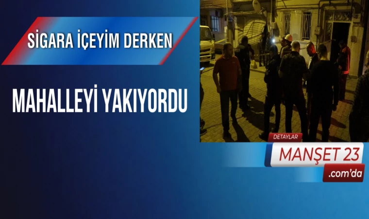 Sigara İçeyim Derken Mahalleyi Yakıyordu