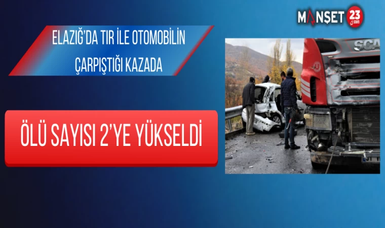 Elazığ’da Tır İle Otomobilin Çarpıştığı Kazada Ölü Sayısı 2’ye Yükseldi