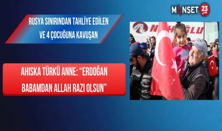 Rusya Sınırından Tahliye Edilen ve 4 Çocuğuna Kavuşan Ahıska Türkü Anne: “Erdoğan Babamdan Allah Razı Olsun”