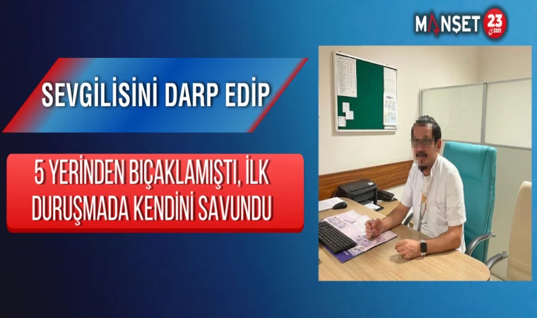 Sevgilisini Darp Edip 5 Yerinden Bıçaklamıştı, İlk Duruşmada Kendini Savundu