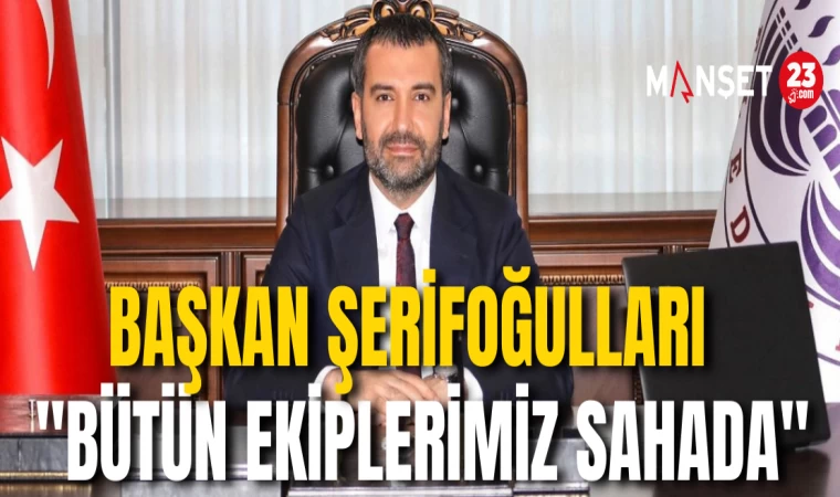 Başkan Şerifoğulları "Bütün Ekiplerimiz Sahada"