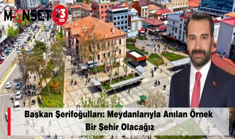 Başkan Şerifoğulları: Meydanlarıyla Anılan Örnek Bir Şehir Olacağız