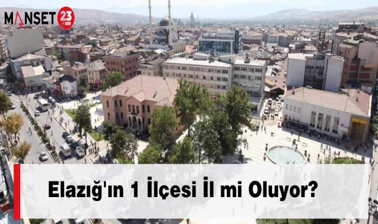 Elazığ'ın 1 İlçesi İl mi Oluyor?