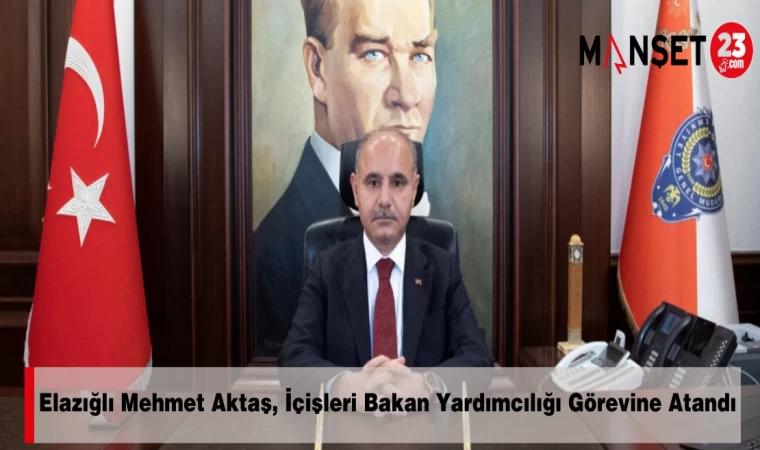 Elazığlı Mehmet Aktaş, İçişleri Bakan Yardımcılığı Görevine Atandı