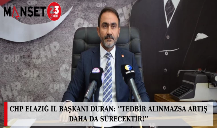 CHP Elazığ İl Başkanı DURAN: ‘’TEDBİR ALINMAZSA ARTIŞ DAHA DA SÜRECEKTİR!’’