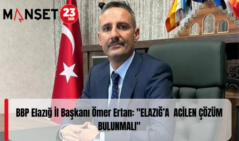 BBP Elazığ İl Başkanı Ömer Ertan: "ELAZIĞ’A ACİLEN ÇÖZÜM BULUNMALI"