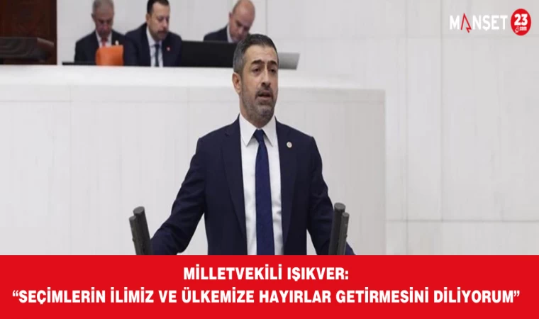 Milletvekili Işıkver: “Seçimlerin İlimiz ve Ülkemize Hayırlar Getirmesini Diliyorum”