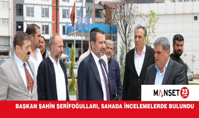 Başkan Şahin Şerifoğulları, Sahada İncelemelerde Bulundu