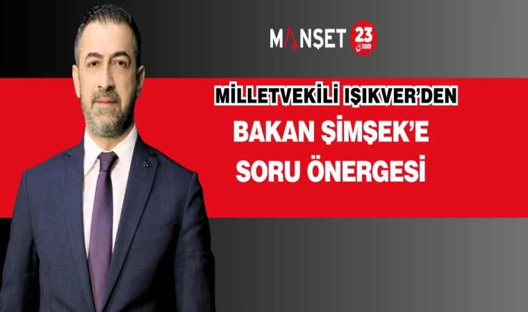 MİLLETVEKİLİ IŞIKVER’DEN BAKAN ŞİMŞEK’E SORU ÖNERGESİ