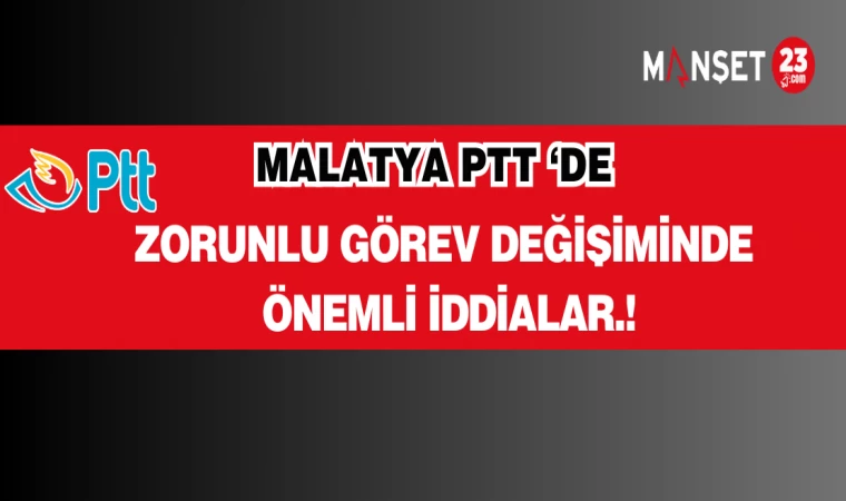 MALATYA PTT ‘DE ZORUNLU GÖREV DEĞİŞİMİ!