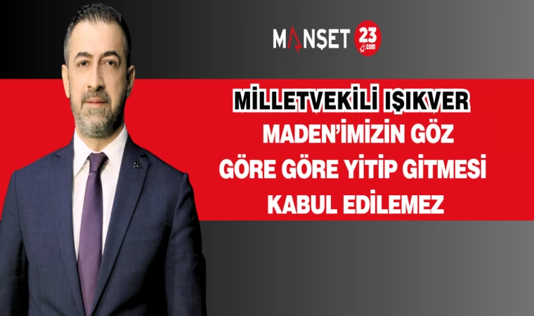 MİLLETVEKİLİ IŞIKVER: MADEN’İMİZİN GÖZ GÖRE GÖRE YİTİP GİTMESİ KABUL EDİLEMEZ