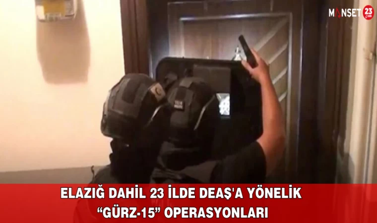 Elazığ Dahil 23 İlde DEAŞ'a Yönelik “Gürz-15” Operasyonları