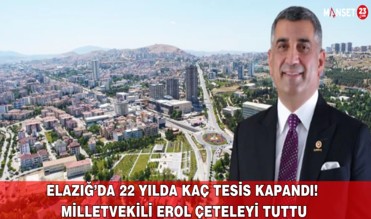 Elazığ’da 22 Yılda Kaç Tesis Kapandı! Milletvekili Erol Çeteleyi Tuttu