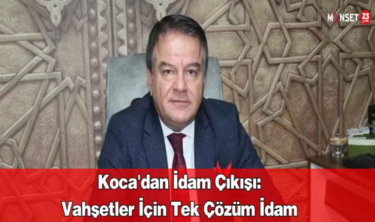 Koca'dan İdam Çıkışı: Vahşetler İçin Tek Çözüm İdam