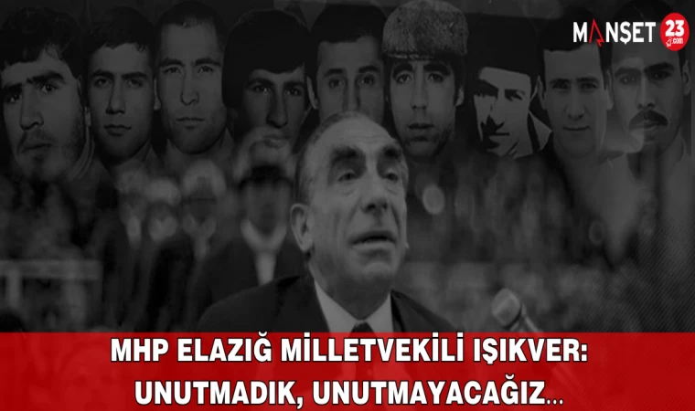 MHP Elazığ Milletvekili IŞIKVER: UNUTMADIK, UNUTMAYACAĞIZ…