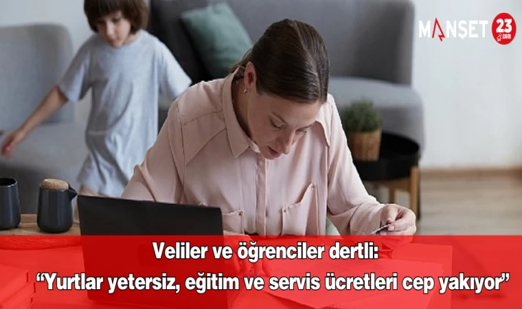 Veliler ve öğrenciler dertli: “Yurtlar yetersiz, eğitim ve servis ücretleri cep yakıyor”