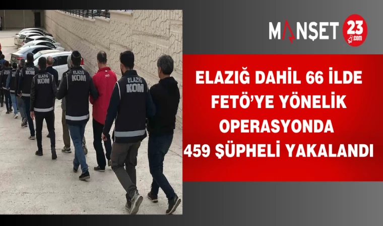 Elazığ Dahil 66 İlde FETÖ’ye Yönelik Operasyonda 459 Şüpheli Yakalandı