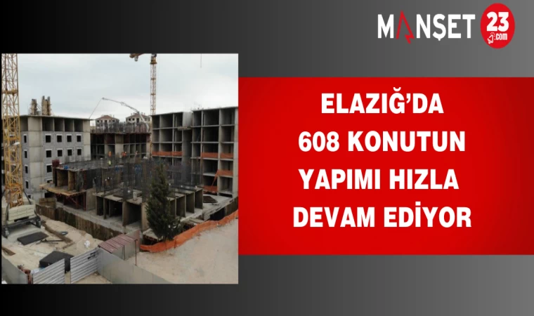 Elazığ’da 608 konutun yapımı hızla devam ediyor