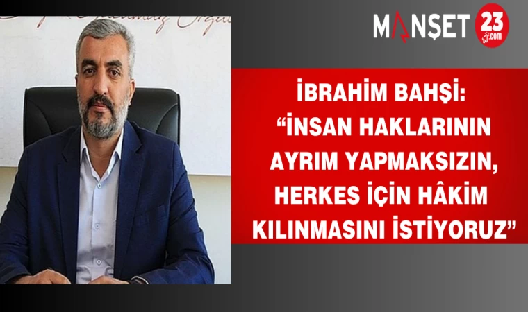 Bahşi: “İnsan Haklarının Ayrım Yapmaksızın, Herkes İçin Hâkim Kılınmasını İstiyoruz”