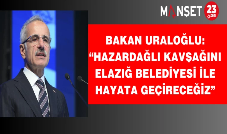 Bakan Uraloğlu: “Hazardağlı Kavşağını Elazığ Belediyesi İle Hayata Geçireceğiz”