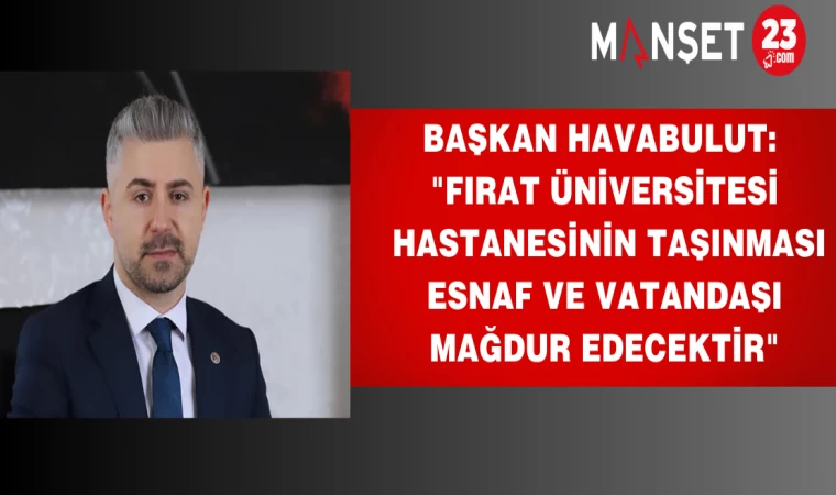 Başkan Havabulut: "Fırat Üniversitesi Hastanesinin Taşınması Esnaf ve Vatandaşı Mağdur Edecektir"