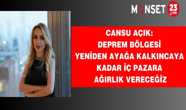 Cansu Açık: Deprem bölgesi yeniden ayağa kalkıncaya kadar iç pazara ağırlık vereceğiz