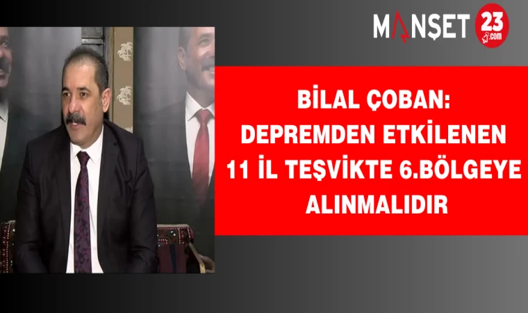 Çoban: Depremden etkilenen 11 il teşvikte 6.Bölgeye alınmalıdır