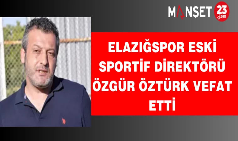 Elazığspor Eski Sportif Direktörü Özgür Öztürk Vefat Etti