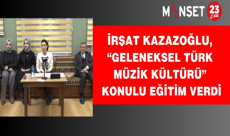 İrşat Kazazoğlu, “Geleneksel Türk Müzik Kültürü” Konulu Eğitim Verdi