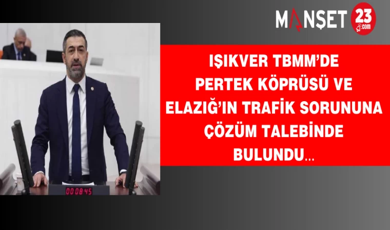 IŞIKVER TBMM’DE PERTEK KÖPRÜSÜ VE ELAZIĞ’IN TRAFİK SORUNUNA ÇÖZÜM TALEBİNDE BULUNDU…