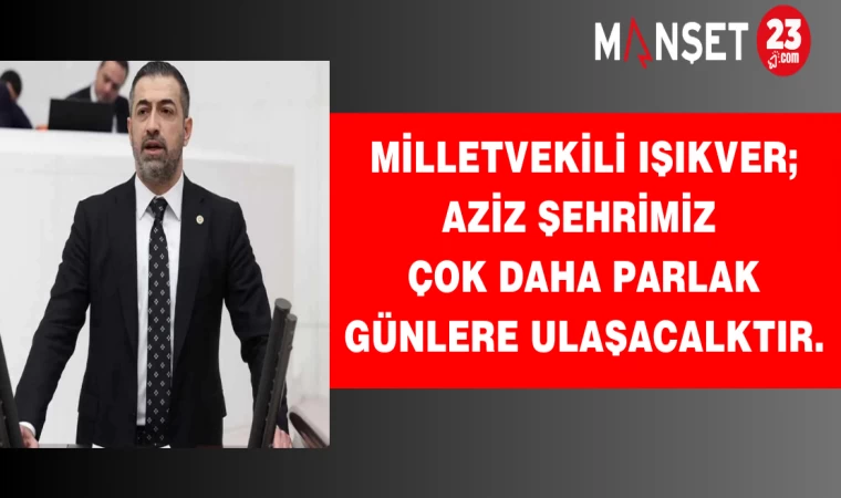 MİLLETVEKİLİ IŞIKVER;AZİZ ŞEHRİMİZ ÇOK DAHA PARLAK GÜNLERE ULAŞACAKTIR.