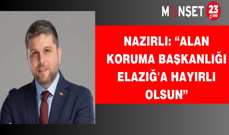 Nazırlı: “Alan Koruma Başkanlığı Elazığ'a Hayırlı Olsun”