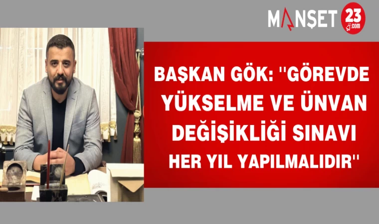 Başkan Gök: ''Görevde Yükselme Ve Ünvan Değişikliği Sınavı Her Yıl Yapılmalıdır''