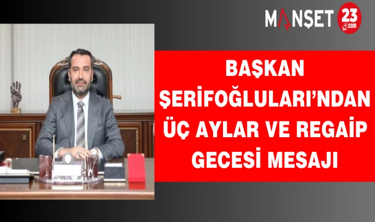 Başkan Şerifoğluları’ndan üç aylar ve Regaip Gecesi mesajı