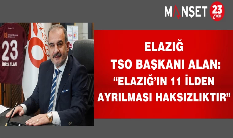 ELAZIĞ TSO BAŞKANI ALAN: “ELAZIĞ’IN 11 İLDEN AYRILMASI HAKSIZLIKTIR”