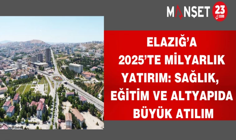 Elazığ’a 2025’te milyarlık yatırım: Sağlık, eğitim ve altyapıda büyük atılım