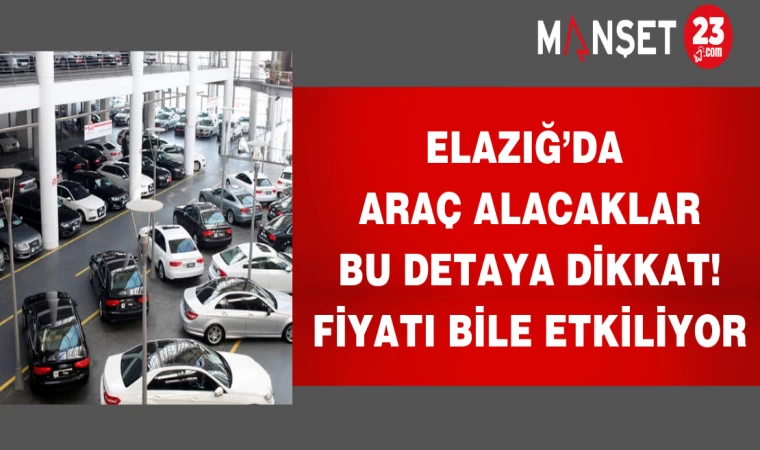 Elazığ’da araç alacaklar bu detaya dikkat! Fiyatı bile etkiliyor