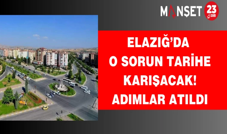 Elazığ’da o sorun tarihe karışacak! Adımlar atıldı