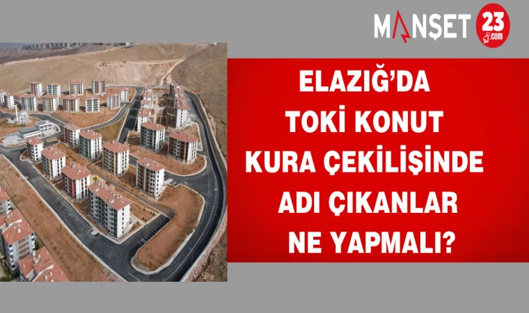 Elazığ’da TOKİ konut kura çekilişinde adı çıkanlar ne yapmalı?