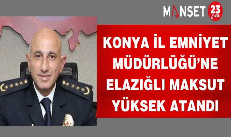 Konya İl Emniyet Müdürlüğü’ne Elazığlı Maksut Yüksek Atandı