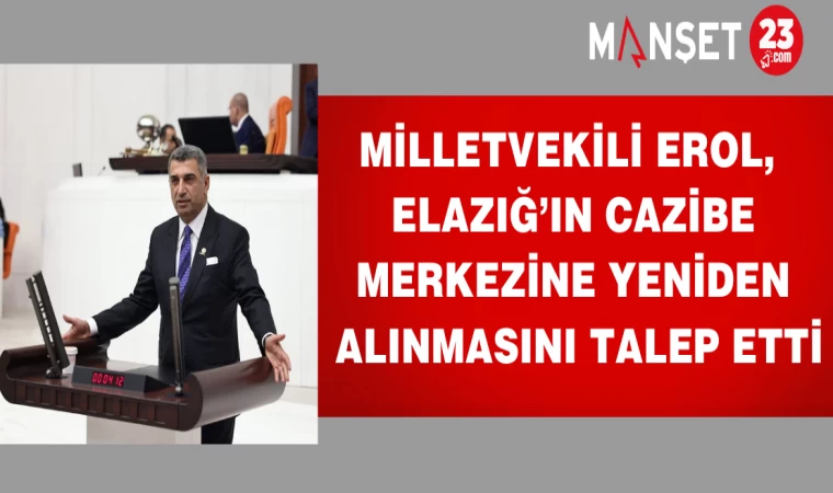 MİLLETVEKİLİ EROL ELAZIĞ'IN CAZİBE MERKEZİNE YENİDEN ALINMASINI TALEP ETTİ