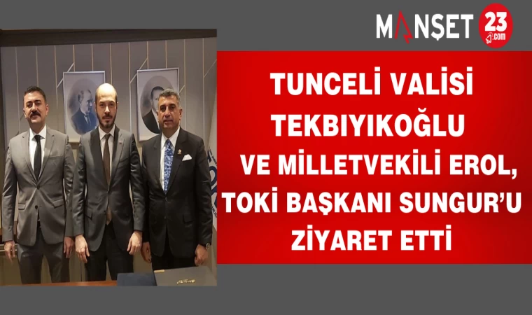 Tunceli Valisi Tekbıyıkoğlu ve Milletvekili Erol, TOKİ Başkanı Sungur’u Ziyaret Etti