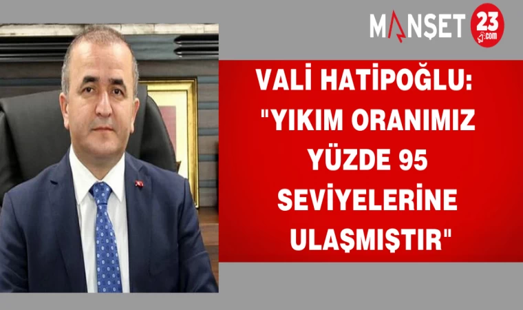 VALİ HATİPOĞLU: "YIKIM ORANIMIZ YÜZDE 95 SEVİYELERİNE ULAŞMIŞTIR"